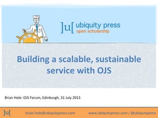 brian.hole@ubiquitypress.com	
  	
  	
  	
  	
  	
  	
  	
  	
  	
  	
  	
  	
  	
  	
  www.ubiquitypress.com	
  /	
  @ubiquitypress	
  
Brian	
  Hole:	
  OJS	
  Forum,	
  Edinburgh,	
  31	
  July	
  2013	
  
Building	
  a	
  scalable,	
  sustainable	
  
service	
  with	
  OJS	
  
 