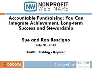 Sponsored by:
Accountable Fundraising: You Can
Integrate Achievement, Long-term
Success and Stewardship
Sue and Ron Rescigno
July 31, 2013
Twitter Hashtag - #npweb
Part
Of:
 