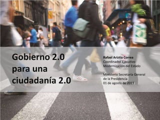 Gobierno 2.0
para una
ciudadanía 2.0
Rafael Ariztía Correa
Coordinador Ejecutivo
Modernización del Estado
Ministerio Secretaría General
de la Presidencia
01 de agosto de 2013
 