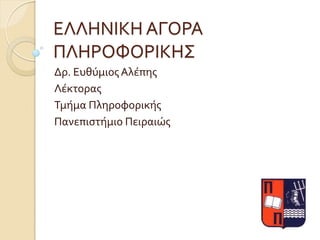 ΕΛΛΗΝΙΚΗ ΑΓΟΡΑ
ΠΛΗΡΟΥΟΡΙΚΗ΢
Δρ. Ευθύμιοσ Αλϋπησ
Λϋκτορασ
Σμόμα Πληροφορικόσ
Πανεπιςτόμιο Πειραιώσ
 