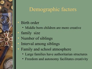 Demographic factors
• Birth order
• Middle born children are more creative
• family size
• Number of siblings
• Interval among siblings
• Family and school atmosphere
• Large families have authoritarian structures
• Freedom and autonomy facilitates creativity
 