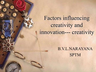 Factors influencing
creativity and
innovation--- creativity
B.V.L.NARAYANA
SPTM
 