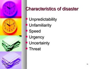 Characteristics of disaster

                Unpredictability
                Unfamiliarity
                Speed
                Urgency
                Uncertainty
                Threat


21-04-2009                                 10
 