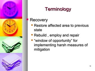 Terminology

                Recovery
                  Restore   affected area to previous
                   state
                  Rebuild , employ and repair

                  “window of opportunity” for
                   implementing harsh measures of
                   mitigation



21-04-2009                                               18
 