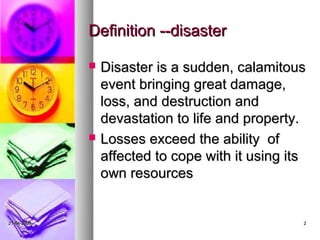 Definition --disaster

                Disaster is a sudden, calamitous
                 event bringing great damage,
                 loss, and destruction and
                 devastation to life and property.
                Losses exceed the ability of
                 affected to cope with it using its
                 own resources


21-04-2009                                        2
 
