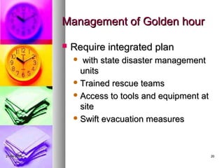 Management of Golden hour

                Require integrated plan
                   with state disaster management
                   units
                  Trained rescue teams

                  Access to tools and equipment at
                   site
                  Swift evacuation measures




21-04-2009                                            20
 