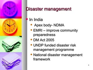 Disaster management

                In India
                   Apex body- NDMA
                  EMRI – improve community
                   preparedness
                  DM Act 2005

                  UNDP funded disaster risk
                   management programme
                  National disaster management
                   framework
21-04-2009                                        8
 