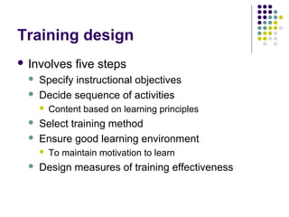 Training design
 Involves five steps
 Specify instructional objectives
 Decide sequence of activities
 Content based on learning principles
 Select training method
 Ensure good learning environment
 To maintain motivation to learn
 Design measures of training effectiveness
 
