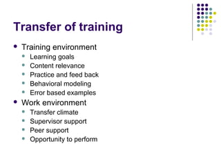 Transfer of training
 Training environment
 Learning goals
 Content relevance
 Practice and feed back
 Behavioral modeling
 Error based examples
 Work environment
 Transfer climate
 Supervisor support
 Peer support
 Opportunity to perform
 