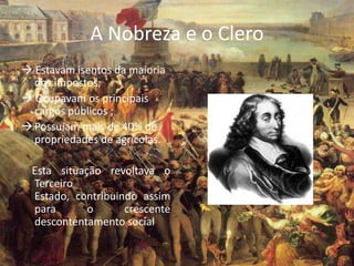 A Nobreza e o Clero
 Estavam isentos da maioria
  dos impostos;
 Ocupavam os principais
  cargos públicos ;
 Possuíam mais de 40% de
  propriedades de agrícolas.

  Esta situação revoltava o
  Terceiro
  Estado, contribuindo assim
  para       o      crescente
  descontentamento social.
 