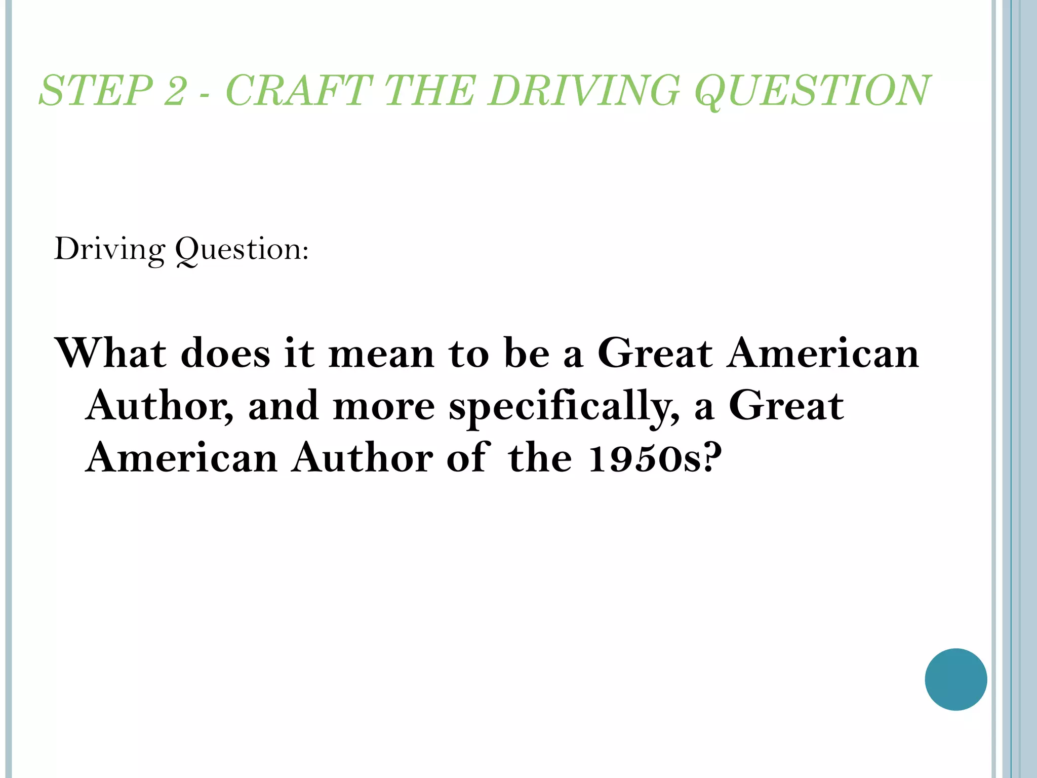 STEP 2 - CRAFT THE DRIVING QUESTION Driving Question: What does it mean to be a Great American Author, and more specifically, a Great American Author of the 1950s? 