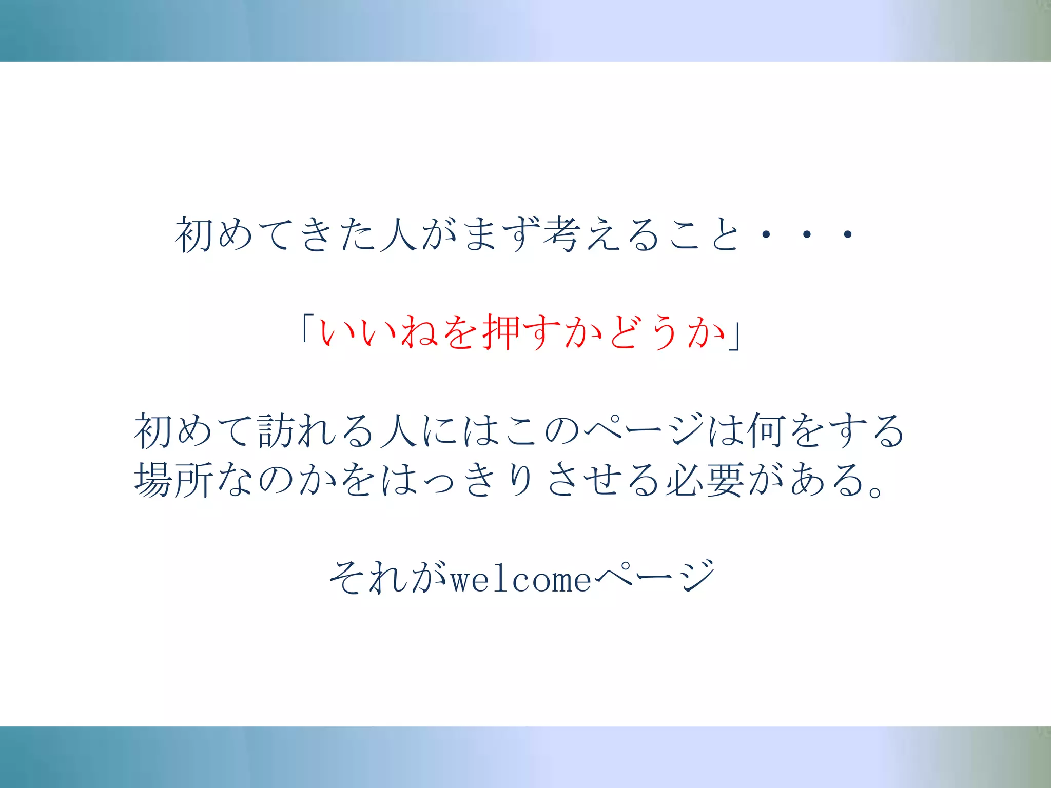 初めてきた人がまず考えること・・・「いいねを押すかどうか」初めて訪れる人にはこのページは何をする場所なのかをはっきりさせる必要がある。それがwelcomeページ