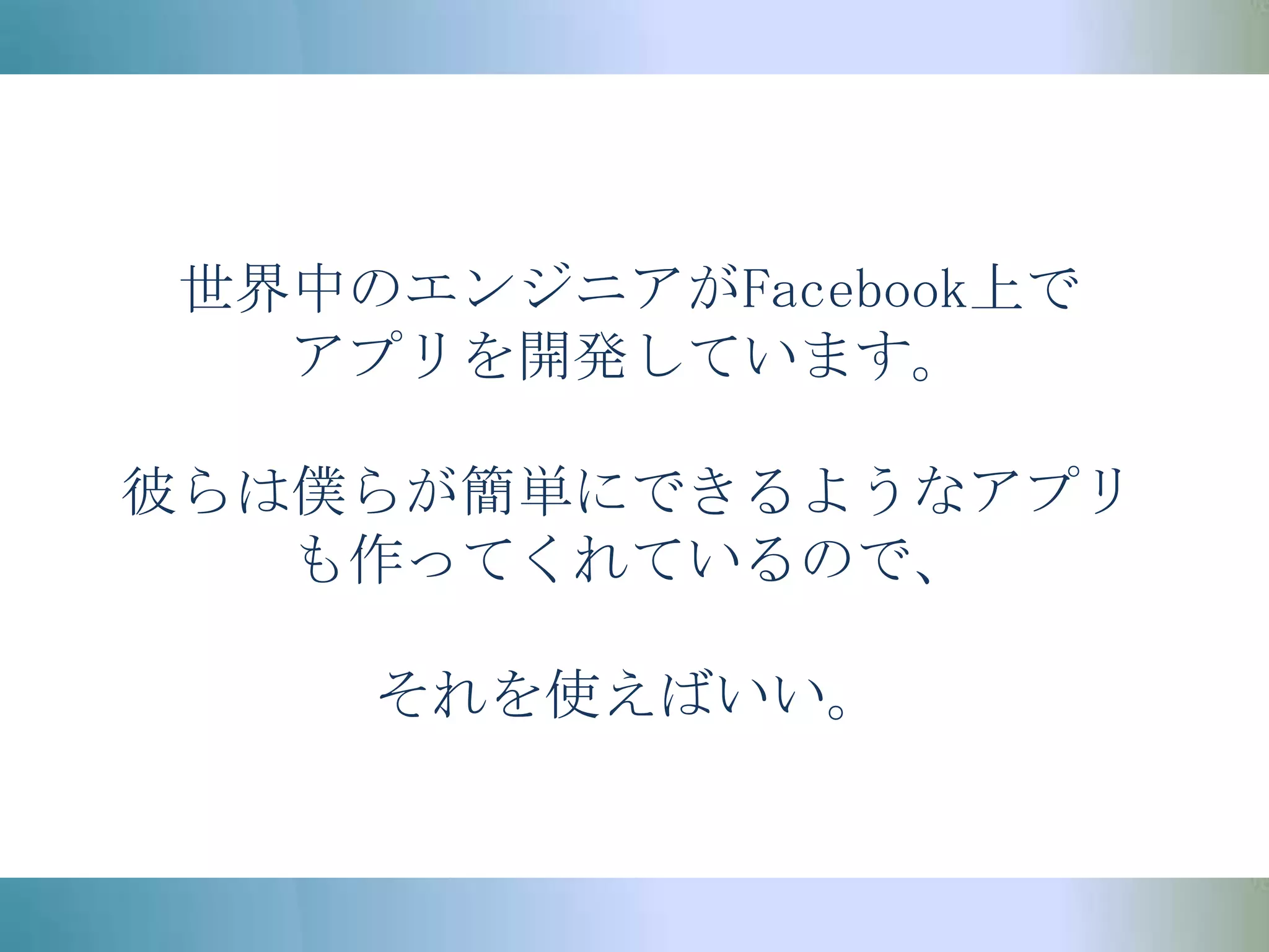 世界中のエンジニアがFacebook上でアプリを開発しています。彼らは僕らが簡単にできるようなアプリも作ってくれているので、それを使えばいい。