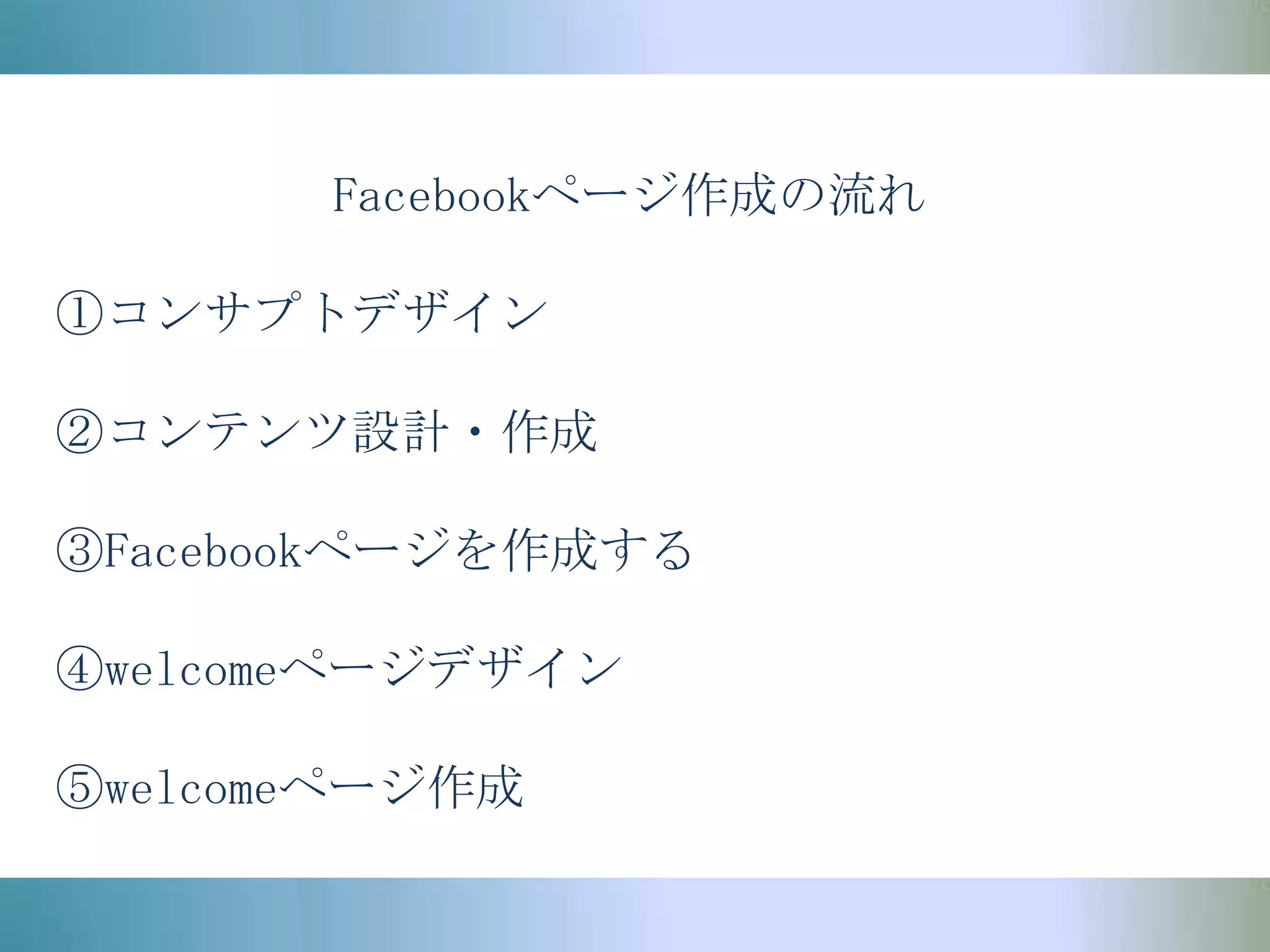Facebookページ作成の流れ①コンサプトデザイン②コンテンツ設計・作成③Facebookページを作成する④welcomeページデザイン⑤welcomeページ作成