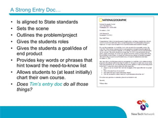 A Strong Entry Doc… Is aligned to State standards Sets the scene Outlines the problem/project Gives the students roles Gives the students a goal/idea of end product Provides key words or phrases that hint toward the need-to-know list Allows students to (at least initially) chart their own course. Does  Tim’s entry doc  do all those things?  