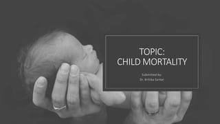 TOPIC:
CHILD MORTALITY
Submitted by:
Dr. Kritika Sarkar
 