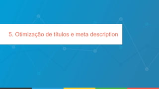 5. Otimização de títulos e meta description
 