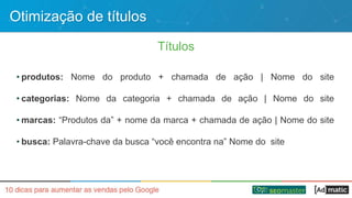 Otimização de títulos
Títulos
• produtos: Nome do produto + chamada de ação | Nome do site
• categorias: Nome da categoria + chamada de ação | Nome do site
• marcas: “Produtos da” + nome da marca + chamada de ação | Nome do site
• busca: Palavra-chave da busca “você encontra na” Nome do site
 