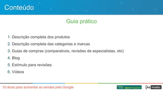 Conteúdo
Guia prático
1. Descrição completa dos produtos
2. Descrição completa das categorias e marcas
3. Guias de compras (comparativos, revisões de especialistas, etc)
4. Blog
5. Estímulo para revisões
6. Vídeos
 