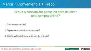 Marca + Conveniência + Preço
O que o consumidor pensa na hora de fazer
uma compra online?
1. Conheço esse site?
2. O preço é o mais barato possível?
3. Qual o valor de frete e o tempo de entrega?
 