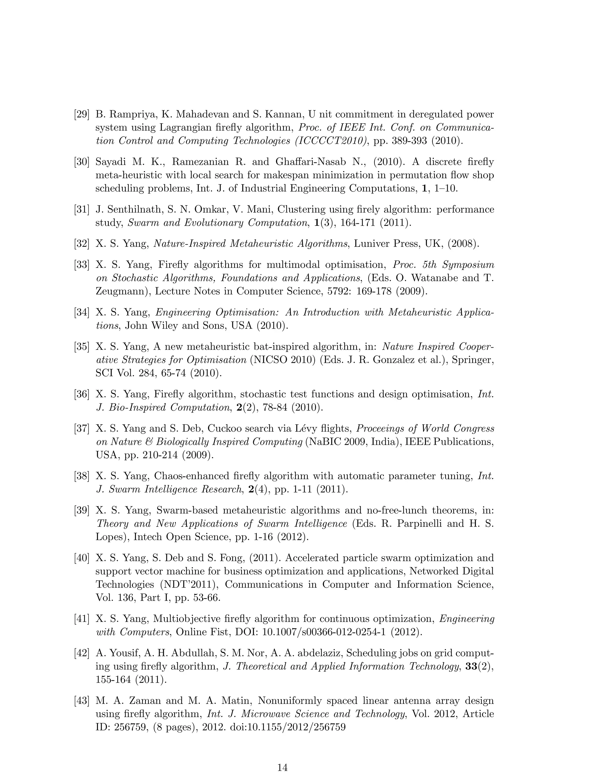 5 
0 
−5 
−5 0 5 
5 
0 
−5 
−5 0 5 
Figure 2: Initial locations of 25 fireflies (left) and their final locations after 20 iterations 
(right). 
evaluations. This corresponds to 25 fireflies evolving for 20 generations or iterations. The 
initial locations of 25 fireflies and their final locations after 20 iterations are shown in Fig. 
2. We can see that FA can indeed automatically subdivide its population into subgroups. 
4 Search Optimality 
4.1 Intensification versus Diversification 
The main components of any metaheuristic algorithms are: intensification and diversifi-cation, 
or exploitation and exploration [9, 39]. Diversification means to generate diverse 
solutions so as to explore the search space on the global scale, while intensification means 
to focus on the search in a local region by exploiting the information that a current good 
solution is found in this region. This is in combination with the selection of the best solu-tions. 
Exploration in metaheuristics can be achieved often by the use of randomization [9, 32, 
33], which enables an algorithm to have the ability to jump out of any local optimum so as 
to explore the search globally. Randomization can also be used for local search around the 
current best if steps are limited to a local region. When the steps are large, randomization 
can explore the search space on a global scale. Fine-tuning the right amount of randomness 
and balancing local search and global search are crucially important in controlling the 
performance of any metaheuristic algorithm. 
Exploitation is the use of local knowledge of the search and solutions found so far so 
that new search moves can concentrate on the local regions or neighborhood where the 
optimality may be close; however, this local optimum may not be the global optimality. 
Exploitation tends to use strong local information such as gradients, the shape of the mode 
such as convexity, and the history of the search process. A classic technique is the so-called 
hill-climbing which uses the local gradients or derivatives intensively. 
Empirical knowledge from observations and simulations of the convergence behaviour 
of common optimisation algorithms suggests that exploitation tends to increase the speed 
of convergence, while exploration tends to decrease the convergence rate of the algorithm. 
6 
 