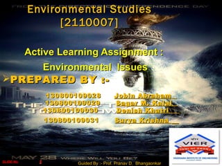 Active Learning Assignment :Active Learning Assignment :
Environmental IssuesEnvironmental Issues
Environmental StudiesEnvironmental Studies
[2110007][2110007]
SLIDE No.SLIDE No.
PREPARED BY :-PREPARED BY :-
130800109028130800109028 Jobin AbrahamJobin Abraham
130800109029130800109029 Sagar M. KalalSagar M. Kalal
130800109030130800109030 Denish KhatriDenish Khatri
130800109031130800109031 Surya KrishnaSurya Krishna
Guided By :- Prof. Pranav D. BhangaonkarGuided By :- Prof. Pranav D. Bhangaonkar
 