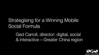 Strategising for a Winning Mobile
Social Formula
Ged Carroll, director: digital, social
& interactive – Greater China region
 