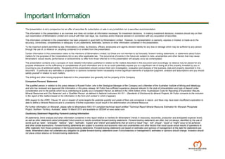 This presentation is not a prospectus nor an offer of securities for subscription or sale in any jurisdiction nor a securities recommendation.
The information in this presentation is an overview and does not contain all information necessary for investment decisions. In making investment decisions, investors should rely on their
own examination of Minemakers Limited and consult with their own legal, tax, business and/or financial advisers in connection with any acquisition of securities.
The information contained in this presentation has been prepared in good faith by Minemakers Limited. However, no representation or warranty, express or implied, is made as to the
accuracy, correctness, completeness or adequacy of any statements, estimates, opinions or other information contained in this presentation.
To the maximum extent permitted by law, Minemakers Limited, its directors, officers, employees and agents disclaim liability for any loss or damage which may be suffered by any person
through the use of, or reliance on, anything contained in or omitted from this presentation.
Certain information in this presentation refers to the intentions of Minemakers Limited, but these are not intended to be forecasts, forward looking statements, or statements about future
matters for the purposes of the Corporations Act or any other applicable law. The occurrence of events in the future are subject to risks, uncertainties and other factors that may cause
Minemakers’ actual results, performance or achievements to differ from those referred to in this presentation will actually occur as contemplated.
The presentation contains only a synopsis of more detailed information published in relation to the matters described in this document and accordingly no reliance may be placed for any
purpose whatsoever on the sufficiency or completeness of such information and to do so could potentially expose you to a significant risk of losing all of the property invested by you or
incurring by you of additional liability. Recipients of this presentation should conduct their own investigation, evaluation and analysis of the business, data and property described in this
document. In particular any estimates or projections or opinions contained herein necessarily involve significant elements of subjective judgment, analysis and assumptions and you should
satisfy yourself in relation to such matters.
The drilling and other mining equipment featured in this presentation are generally not the property of the Company.
Competent Persons’ Statement
The qualified person in relation to this press release is Russell Fulton, who is the Geological Manager of the Company and a Member of the Australian Institute of Mining and Metallurgy,
and who has reviewed and approved the information in this press release. Mr Fulton has sufficient experience deemed relevant to the style of mineralization and type of deposit under
consideration and to the activity which he is undertaking to qualify as a Competent Person as defined in the 2004 Edition of the ‘Australasian Code for Reporting of Exploration Results,
Mineral Resources and Ore Reserves’ and a ‘Qualified Person’ as defined in National Instrument 43-101 – Standards of Disclosure for Mineral Projects. Mr Fulton consents to the inclusion
in the report of the matters based on his information in the form and context in which it appears.
With respect to the JORC, Clause 18, and in respect of some targets the potential quantity and grade of them are conceptual in nature, and there may have been insufficient exploration to
date to define a Mineral Resource and is uncertainty if further exploration would result in the determination of a Mineral Resource.
For further information on Wonarah, please refer to Minemakers NI43-101 compliant technical report entitled “Technical Report Mineral Resource Estimation for Wonarah Phosphate
Project, Northern Territory, Australia”, dated 15 March 2013 and available on SEDAR at www.sedar.com.
Cautionary Statement Regarding Forward-Looking Information
All statements, trend analysis and other information contained in this report relative to markets for Minemakers’ trends in resources, recoveries, production and anticipated expense levels,
as well as other statements about anticipated future events or results constitute forward-looking statements. Forward-looking statements are often, but not always, identified by the use of
words such as “seek”, “anticipate”, “believe”, “plan”, “estimate”, “expect” and “intend” and statements that an event or result “may”, “will”, should”, “could” or “might” occur or be achieved
and other similar expressions. Forward-looking statements are subject to business and economic risks and uncertainties and other factors that could cause actual results of operations to
differ materially from those contained in the forward-looking statements. Forward-looking statements are based on estimates and opinions of management at the date the statements are
made. Minemakers does not undertake any obligation to update forward-looking statements even if circumstances or management’s estimates or opinions should change. Investors should
not place undue reliance on forward-looking statements.
2
Important Information
 