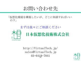 お問い合わせ先
「仮想化環境を構築したいが、どこに相談すればいい
の？」
まずは我々にご相談ください
http://VirtualTech.jp/
sales@VirtualTech.jp
03-6419-784166
 
