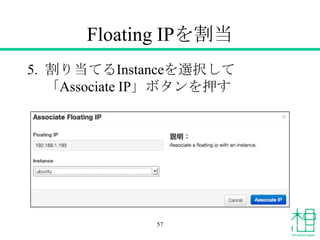 Floating IPを割当
5. 割り当てるInstanceを選択して
「Associate IP」ボタンを押す
57
 