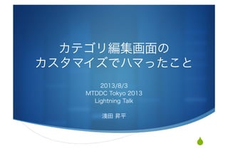 S
カテゴリ編集画面の	
  
カスタマイズでハマったこと
2013/8/3
MTDDC Tokyo 2013
Lightning Talk
淺田 昇平
 