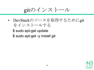 gitのインストール
• DevStackのソースを取得するためにgit
をインストールする
$ sudo apt-get update
$ sudo apt-get -y install git
19
 