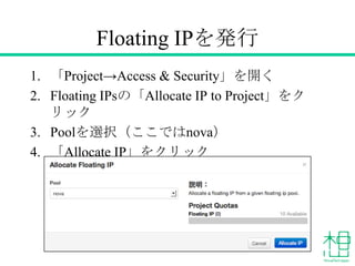 Floating IPを発行
1. 「Project→Access & Security」を開く
2. Floating IPsの「Allocate IP to Project」をク
リック
3. Poolを選択（ここではnova）
4. 「Allocate IP」をクリック
54
 