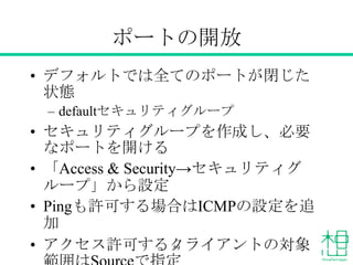 ポートの開放
• デフォルトでは全てのポートが閉じた
状態
– defaultセキュリティグループ
• セキュリティグループを作成し、必要
なポートを開ける
• 「Access & Security→セキュリティグ
ループ」から設定
• Pingも許可する場合はICMPの設定を追
加
• アクセス許可するクライアントの対象59
 