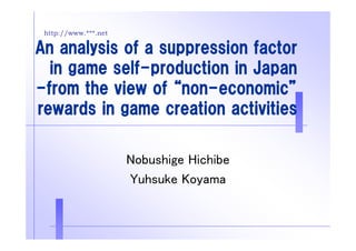 http://www.***.net
An analysis of a suppression factor
in game self-production in Japanin game self production in Japan
-from the view of “non-economic”
rewards in game creation activities
Nobushige Hichibe
Yuhsuke KoyamaYuhsuke Koyama
 