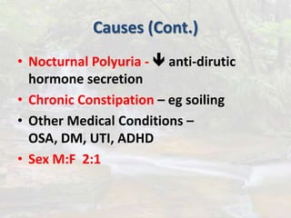Causes (Cont.)
• Nocturnal Polyuria -  anti-direutic
hormone secretion
• Chronic Constipation – eg soiling
• Other Medical Conditions – OSA, DM,
UTI, ADHD
• Sex M:F 2:1
 