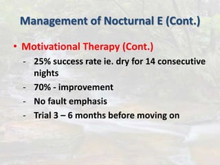 Management of Nocturnal E (Cont.)
• Motivational Therapy (Cont.)
- 25% success rate ie. dry for 14 consecutive
nights
- 70% - improvement
- No fault emphasis
- Trial 3 – 6 months before moving on
 