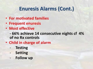 Enuresis Alarms (Cont.)
• For motivated families
• Frequent enuresis
• Most effective
- 66% achieve 14 consecutive nights cf 4%
of no Rx controls
• Child in charge of alarm
- Testing
- Setting
- Follow up
 