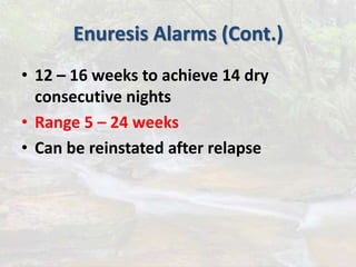 Enuresis Alarms (Cont.)
• 12 – 16 weeks to achieve 14 dry
consecutive nights
• Range 5 – 24 weeks
• Can be reinstated after relapse
 