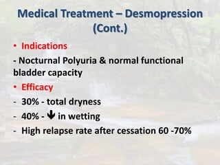 Medical Treatment – Desmopression
(Cont.)
• Indications
- Nocturnal Polyuria & normal functional
bladder capacity
• Efficacy
- 30% - total dryness
- 40% -  in wetting
- High relapse rate after cessation 60 -70%
 