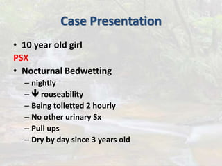 Case Presentation
• 10 year old girl
PSX
• Nocturnal Bedwetting
– nightly
–  rouseability
– Being toiletted 2 hourly
– No other urinary Sx
– Pull ups
– Dry by day since 3 years old
 