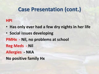 Case Presentation (cont.)
HPI
• Has only ever had a few dry nights in her life
• Social issues developing
PMHx - Nil, no problems at school
Reg Meds - Nil
Allergies - NKA
No positive family Hx
 