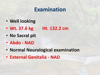 Examination
• Well looking
• Wt. 37.6 kg Ht. 132.2 cm
• No Sacral pit
• Abdo - NAD
• Normal Neurological examination
• External Genitalia - NAD
 