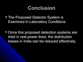 Conclusion
 The
    Proposed Detector System is
 Examined in Laboratory Conditions

 Once  this proposed detection systems are
 tried in real power lines, the distribution
 losses in India can be reduced effectively.
 