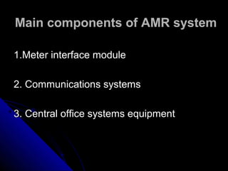 Main components of AMR system

1.Meter interface module

2. Communications systems

3. Central office systems equipment
 