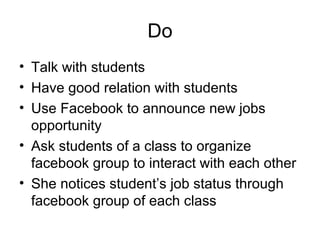 Do
• Talk with students
• Have good relation with students
• Use Facebook to announce new jobs
opportunity
• Ask students of a class to organize
facebook group to interact with each other
• She notices student’s job status through
facebook group of each class
 