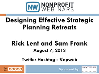 Sponsored by:
Designing Effective Strategic
Planning Retreats
Rick Lent and Sam Frank
August 7, 2013
Twitter Hashtag - #npweb
Part
Of:
 