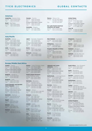 T YCO E L E C T R O N I C S                                                          G L O B A L C O N TA C T S



Americas
Argentina – Buenos Aires      Canada – Toronto                     Mexico – Mexico City             United States
Phone: +54-11-4733-2200       Phone: +905-475-6222                 Phone: +52-55-1106-0800          Harrisburg, PA
Fax:    +54-11-4733-2211      Fax:    +905-474-5520                        +01-800-733-8926         Phone: +1-717-564-0100
                              Product Information Center:          Fax:    +52-55-1106-0901         Fax:    +1-717-986-7575
Brasil – São Paulo            Phone: +905-470-4425                                                  Product Information Center:
Phone: +55-11-2103-6105       Fax:    +905-474-5525                                                 Phone: +1-800-522-6752
Fax:     +55-11-2103-6204                                          For Latin/South American         Fax:    +1-717-986-7575
                              Colombia – Bogota                    Countries not shown
                              Phone: +57-1-231-9398                Phone: +54-11-4733-2015          Troy, MI
                              Fax:   +57-1-660-0206                Fax:    +54-11-4733-2083         Phone: +1-248-273-3359
                                                                                                    Fax:     +1-248-273-3322



Asia/Pacific
Australia – Sydney            Japan – Kawasaki, Kanagawa           New Zealand – Auckland           Singapore – Singapore
Phone: +61-2-9554-2600        Phone: +81-44-844-8111               Phone: +64-9-634-4580            Phone: +65-6482-0311
Fax:    +61-2-9502-2556       Fax:    +81-44-812-3207              Fax:   +64-9-634-4586            Fax:   +65-6482-1012
Product Information Center:   Product Information Center:
Phone: +61-2-9840-8200        Phone: +81-44-844-8013               Philippines – Makati City        Taiwan – Taipei
Fax:    +61-2-9634-6188       Fax:    +81-44-812-3200              Phone: +632-848-0171             Phone: +886-2-8768-2788
                                                                   Fax:    +632-867-8661            Fax:    +886-2-8768-2268
India – Bangalore             Korea – Seoul
Phone: +91-80-285-40800       Phone: +82-2-3415-4500               People’s Republic of China       Thailand – Bangkok
Fax:     +91-80-285-40820     Fax:    +82-2-3486-3810              Hong Kong                        Phone: +66-2-955-0500
                                                                   Phone: +852-2735-1628            Fax:    +66-2-955-0505
Indonesia – Jakarta           Malaysia – Selangor                  Fax:    +852-2735-0243
Phone: +65-6482-0311          Phone: +60-3-7805-3055                                                Vietnam – Ho Chi Minh City
                                                                   Shanghai                         Phone: +84-8-930-5546
Fax:   +65-6482-1012          Fax:    +60-3-7805-3066
                                                                   Phone: +86-21-2407-1588          Fax:   +84-8-930-3443
                                                                   Fax:   +86-21-2407-1599



Europe/Middle East /Africa
Austria – Vienna              France – Cergy-Pontoise Cedex        Lithuania and Latvia             South Africa – Port Elizabeth
Phone: +43-1-905-60-0         Phone: +33-1-3420-8888               Lithuania – Vilnius              Phone: +27-41-503-4500
Fax:   +43-1-905-60-1333      Fax:   +33-1-3420-8600               Phone: +370-5-213-1402           Fax:   +27-41-581-0440
Product Information Center:   Product Information Center:          Fax:   +370-5-213-1403
Phone: +43-1-905-60-1249      Phone: +33-1-3420-8686               Product Information Center:      Spain – Barcelona
Fax:   +43-1-905-60-1251      Fax:   +33-1-3420-8623               Phone: +370-5-211-3016           Phone: +34-93-291-0330
                                                                   Fax:   +370-5-213-1403           Fax:   +34-93-201-7879
Belgium – Kessel-Lo           France Export Divisions –
Phone: +32-16-352-300         Cergy-Pontoise Cedex                 Netherlands – ’s-Hertogenbosch   Sweden – Upplands Väsby
Fax:   +32-16-352-352         Phone: +33-1-3420-8866               Phone: +31-73-6246-246           Phone: +46-8-50-72-50-00
                              Fax:   +33-1-3420-8300               Fax:   +31-73-6212-365           Fax:   +46-8-50-72-50-01
Bulgaria – Sofia                                                   Product Information Center:
Phone: +359-2-971-2152        Germany – Bensheim                                                    Switzerland – Steinach
                                                                   Phone: +31-73-6246-999           Phone: +41-71-447-0447
Fax:   +359-2-971-2153        Phone: +49-6251-133-0                Fax:   +31-73-6246-998
                              Fax:   +49-6251-133-1600                                              Fax:   +41-71-447-0444
Czech Republic and Slovakia   Product Information Center:          Norway – Nesbru
Czech Republic – Kurim                                                                              Turkey – Istanbul
                              Phone: +49-6251-133-1999             Phone: +47-66-77-88-50           Phone: +90-212-281-8181-83
Phone: +420-541-162-111       Fax:   +49-6251-133-1988             Fax:   +47-66-77-88-55
Fax:   +420-541-162-223                                                                                    +90-212-282-5130/5430
Product Information Center:   Greece – Athens                      Poland – Warsaw                  Fax:   +90-212-281-8184
Phone: +420-541-162-113       Phone: +30-210-9370-396/397          Phone: +48-22-4576-700           Ukraine – Kiev
Fax:   +420-541-162-132       Fax:   +30-210-9370-655              Fax:   +48-22-4576-720           Phone: +380-44-206-2265
                                                                   Product Information Center:      Fax:   +380-44-206-2264
Denmark – Glostrup            Hungary – Budapest                   Phone: +48-22-4576-704
Phone: +45-43-48-04-00        Phone: +36-1-289-1000                                                 Product Information Center:
                                                                   Fax:   +48-22-4576-720           Phone: +380-44-206-2265
Fax:   +45-43-44-14-14        Fax:   +36-1-289-1010
                              Product Information Center:          Romania – Bucharest              Fax:   +380-44-206-2264
Egypt – Cairo                 Phone: +36-1-289-1016                Phone: +40-21-311-3479/3596
Phone: +202-419-2334                                                                                United Kingdom –
                              Fax:   +36-1-289-1017                Fax:   +40-21-312-0574           Stanmore, Middlesex
Fax:   +202-417-7647
                              Ireland – Dublin                     Russia – Moscow                  Phone: +44-8706-080208
Estonia – Tartu               Phone: +353-1-866-5612               Phone: +7-495-790-7902           Fax:   +44-208-954-6234
Phone: +372-5138-274          Fax:    +353-1-866-5714              Fax:   +7-495-721-1893           Product Information Center:
Fax:   +372-7400-779                                               Product Information Center:      Freephone (UK only):
                              Israel – Petach-Tikva                Phone: +7-495-790-7902-404              +0800-267-666
Finland – Helsinki            Phone: +972-3-929-0999                                                Phone: +44-8706-080208
Phone: +358-95-12-34-20                                            Fax:   +7-495-790-7902-401
                              Fax:     +972-3-919-1088                                              Fax:   +44-208-420-8095
Fax:   +358-95-12-34-250                                           Russia – St. Petersburg
                              Italy – Collegno (Torino)            Phone: +7-812-718-8192
                              Phone: +39-011-4012-111              Fax:   +7-812-718-8193
                              Fax:    +39-011-4031-116
                              Product Information Center:          Slovenia – Ljubljana
                              Phone: +39-011-4012-428              Phone: +386-1561-3270
                              Fax:    +39-011-40-287-428           Fax:   +386-1561-3240


                                                                                                     www.tycoelectronics.com

                                                              11
 
