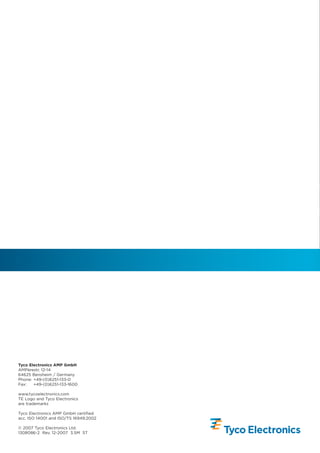 Tyco Electronics AMP GmbH
AMPèrestr. 12-14
64625 Bensheim / Germany
Phone: +49-(0)6251-133-0
Fax:   +49-(0)6251-133-1600

www.tycoelectronics.com
TE Logo and Tyco Electronics
are trademarks

Tyco Electronics AMP GmbH certified
acc. ISO 14001 and ISO/TS 16949:2002

© 2007 Tyco Electronics Ltd.
1308086-2 Rev. 12-2007 3.5M ST
 