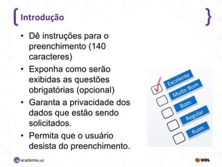 Introdução
• Dê instruções para o
preenchimento (140
caracteres)
• Exponha como serão
exibidas as questões
obrigatórias (opcional)
• Garanta a privacidade dos
dados que estão sendo
solicitados.
• Permita que o usuário
desista do preenchimento.

 